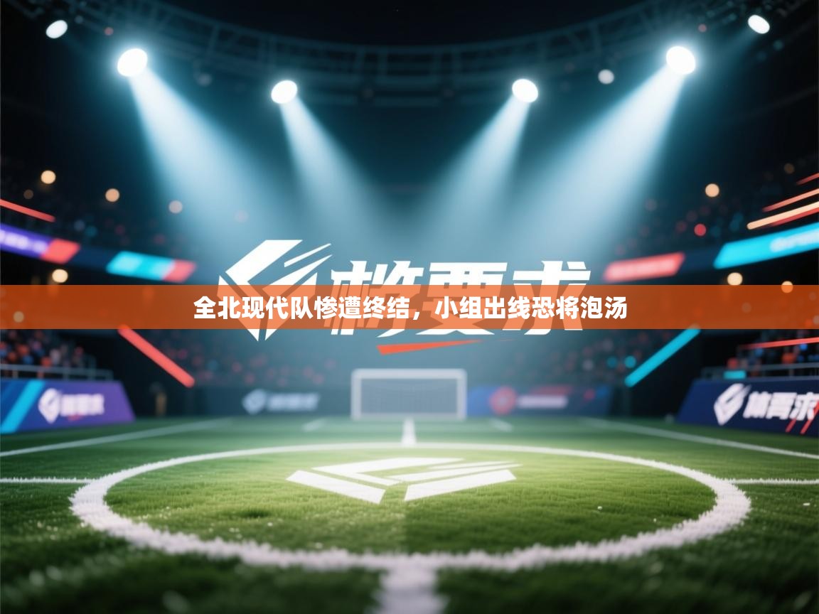 全北现代队惨遭终结，小组出线恐将泡汤